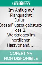 Im Anflug auf Planquadrat Julius - CaesarFlugzeugabstürze des 2. Weltkrieges im nördlichen Harzvorland. E-book. Formato EPUB ebook di Bernd Sternal