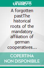 A forgotten pastThe historical roots of the mandatory affiliation of german cooperatives to auditing federations ‘Anschlusszwang’. E-book. Formato EPUB ebook