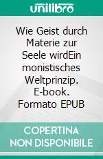 Wie Geist durch Materie zur Seele wirdEin monistisches Weltprinzip. E-book. Formato EPUB