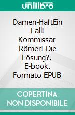 Damen-HaftEin Fall! Kommissar Römer! Die Lösung?. E-book. Formato EPUB ebook