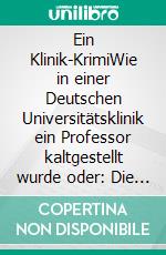 Ein Klinik-KrimiWie in einer Deutschen Universitätsklinik ein Professor kaltgestellt wurde oder: Die neun Kröten. E-book. Formato EPUB ebook