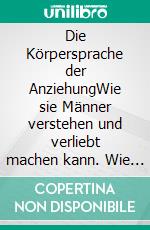Die Körpersprache der AnziehungWie sie Männer verstehen und verliebt machen kann. Wie er Frauen ansprechen und verführen kann. Ein Ratgeber für Flirt, Partnersuche und Beziehung.. E-book. Formato EPUB ebook