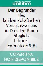 Der Begründer des landwirtschaftlichen Versuchswesens in Dresden Bruno Steglich. E-book. Formato EPUB