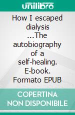 How I escaped dialysis ...The autobiography of a self-healing. E-book. Formato EPUB ebook