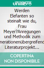 Werden Elefanten so steinalt wie du, Frau Meyer?Anregungen und Methodik zum generationenübergreifenden Literaturprojekt ‚Jung trifft Alt‘. E-book. Formato EPUB ebook