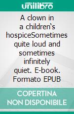 A clown in a children‘s hospiceSometimes quite loud and sometimes infinitely quiet. E-book. Formato EPUB ebook di Martin Kreuels