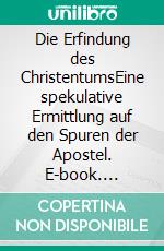 Die Erfindung des ChristentumsEine spekulative Ermittlung auf den Spuren der Apostel. E-book. Formato EPUB ebook di Hans-Georg Weiske