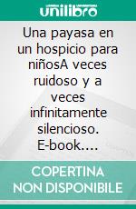 Una payasa en un hospicio para niñosA veces ruidoso y a veces infinitamente silencioso. E-book. Formato EPUB ebook di Martin Kreuels