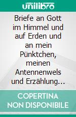 Briefe an Gott im Himmel und auf Erden und an mein Pünktchen, meinen Antennenwels und Erzählung der Bibelbücher- Band 4Und Erzählung der Bibelbücher Teil I und Teil II. E-book. Formato EPUB