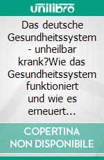 Das deutsche Gesundheitssystem - unheilbar krank?Wie das Gesundheitssystem funktioniert und wie es erneuert werden muss. E-book. Formato EPUB ebook