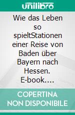 Wie das Leben so spieltStationen einer Reise von Baden über Bayern nach Hessen. E-book. Formato EPUB ebook di Wolfgang Stützle