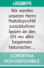 Wir werden unseren Herrn Huitzilopochtli zurückkehren lassen an den Ort wo alles begannein historischer Roman. E-book. Formato EPUB ebook