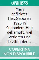 Mein geflicktes HerzGeboren 1925 in Südbaden: Hart gekämpft, viel verloren und letztlich der Zeit voraus. E-book. Formato EPUB ebook