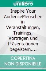 Inspire Your AudienceMenschen in Veranstaltungen, Trainings, Vorträgen und Präsentationen begeistern. E-book. Formato EPUB ebook di Edwin Lemke