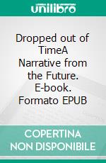 Dropped out of TimeA Narrative from the Future. E-book. Formato EPUB ebook di Andreas Pritzker