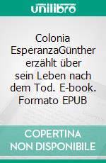 Colonia EsperanzaGünther erzählt über sein Leben nach dem Tod. E-book. Formato EPUB ebook