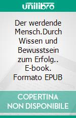 Der werdende Mensch.Durch Wissen und Bewusstsein zum Erfolg.. E-book. Formato EPUB ebook