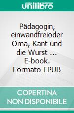 Pädagogin, einwandfreioder Oma, Kant und die Wurst  ... E-book. Formato EPUB ebook