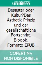 Desaster oder Kultur?Das Ästhetik-Prinzip und der gesellschaftliche Fortschritt. E-book. Formato EPUB ebook di Eckhard Schindler