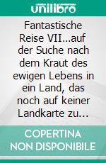 Fantastische Reise VII…auf der Suche nach dem Kraut  des ewigen Lebens  in ein Land, das noch  auf keiner Landkarte zu finden war. E-book. Formato EPUB ebook di Bodo Schulenburg