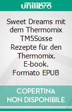 Sweet Dreams mit dem Thermomix TM5Süsse Rezepte für den Thermomix. E-book. Formato EPUB ebook