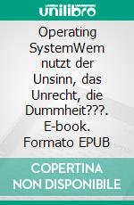 Operating SystemWem nutzt der Unsinn, das Unrecht, die Dummheit???. E-book. Formato EPUB ebook di Jürgen S.