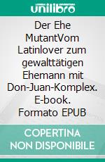 Der Ehe MutantVom Latinlover zum gewalttätigen Ehemann mit Don-Juan-Komplex. E-book. Formato EPUB ebook