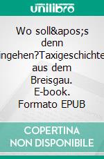 Wo soll&apos;s denn hingehen?Taxigeschichten aus dem Breisgau. E-book. Formato EPUB ebook