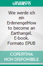 Wie werde ich ein ErdenengelHow to become an Earthangel. E-book. Formato EPUB ebook