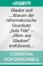 Glaube und ...Warum der reformatorische Grundsatz „Sola Fide“ – „Allein aus Glauben“ irreführend ist. E-book. Formato EPUB ebook di Alexander Basnar