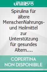 Spirulina für ältere MenschenNahrungs- und Heilmittel zur Unterstützung für gesundes Altern. E-book. Formato EPUB ebook