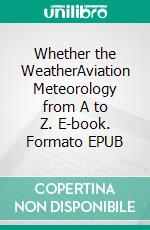 Whether the WeatherAviation Meteorology from A to Z. E-book. Formato EPUB ebook di Roger P. Frey