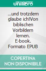…und trotzdem glaube ich!Von biblischen Vorbildern lernen. E-book. Formato EPUB ebook