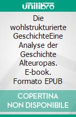 Die wohlstrukturierte GeschichteEine Analyse der Geschichte Alteuropas. E-book. Formato EPUB ebook di Mario Arndt