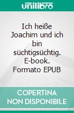 Ich heiße Joachim und ich bin süchtigsüchtig. E-book. Formato EPUB ebook