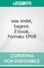 was endet, beginnt. E-book. Formato EPUB ebook