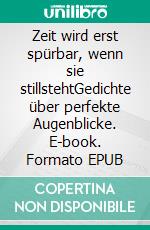 Zeit wird erst spürbar, wenn sie stillstehtGedichte über perfekte Augenblicke. E-book. Formato EPUB ebook