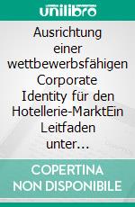 Ausrichtung einer wettbewerbsfähigen Corporate Identity für den Hotellerie-MarktEin Leitfaden unter besonderer Berücksichtigung von Dienstleistungsaspekten.. E-book. Formato EPUB ebook