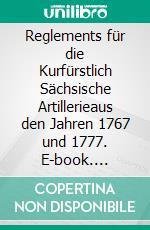 Reglements für die Kurfürstlich Sächsische Artillerieaus den Jahren 1767 und 1777. E-book. Formato EPUB ebook di Jörg Titze