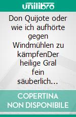 Don Quijote oder wie ich aufhörte gegen Windmühlen zu kämpfenDer heilige Gral fein säuberlich sortiert. E-book. Formato EPUB