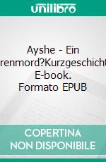 Ayshe - Ein Ehrenmord?Kurzgeschichte. E-book. Formato EPUB ebook