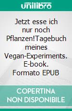 Jetzt esse ich nur noch Pflanzen!Tagebuch meines Vegan-Experiments. E-book. Formato EPUB ebook