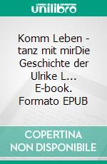 Komm Leben - tanz mit mirDie Geschichte der Ulrike L... E-book. Formato EPUB ebook