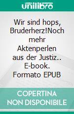 Wir sind hops, Bruderherz!Noch mehr Aktenperlen aus der Justiz.. E-book. Formato EPUB ebook di Tim Oliver Feicke