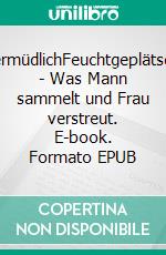 UnermüdlichFeuchtgeplätscher - Was Mann sammelt und Frau verstreut. E-book. Formato EPUB ebook