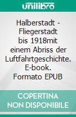 Halberstadt - Fliegerstadt bis 1918mit einem Abriss der Luftfahrtgeschichte. E-book. Formato EPUB ebook