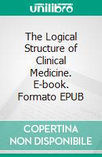 The Logical Structure of Clinical Medicine. E-book. Formato EPUB ebook di Ulrich Müller-Kolck