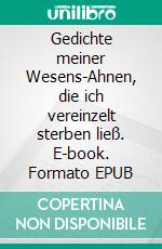 Gedichte meiner Wesens-Ahnen, die ich vereinzelt sterben ließ. E-book. Formato EPUB ebook