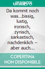 Da kommt noch was…bissig, lustig, ironisch, zynisch, sarkastisch, nachdenklich – aber auch banal…. E-book. Formato EPUB ebook