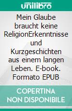 Mein Glaube braucht keine ReligionErkenntnisse und Kurzgeschichten aus einem langen Leben. E-book. Formato EPUB ebook